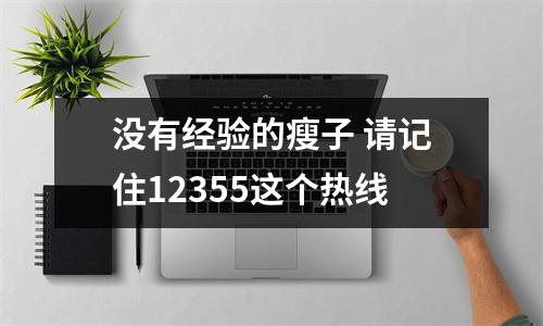 没有经验的瘦子 请记住12355这个热线