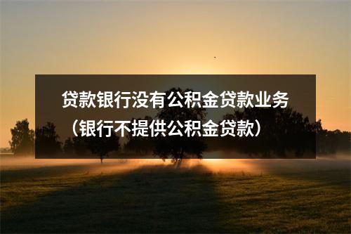 贷款银行没有公积金贷款业务（银行不提供公积金贷款）