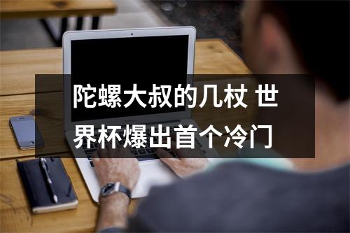 陀螺大叔的几杖 世界杯爆出首个冷门