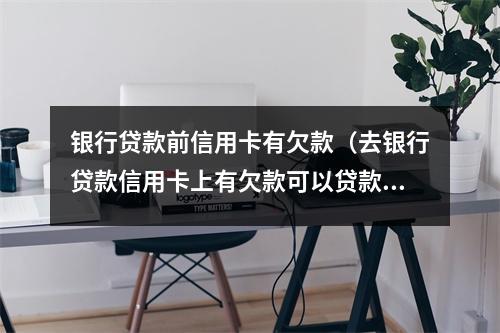 银行贷款前信用卡有欠款（去银行贷款信用卡上有欠款可以贷款吗）