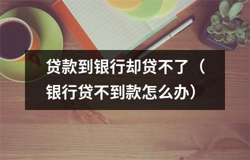 贷款到银行却贷不了（银行贷不到款怎么办）