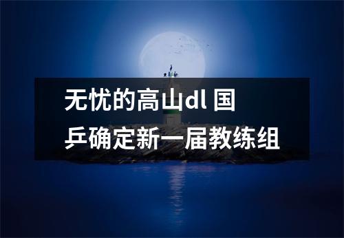无忧的高山dl 国乒确定新一届教练组