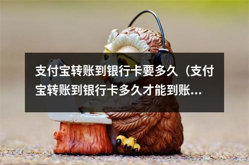 支付宝转账到银行卡要多久(支付宝转账到银行卡多久才能到账 )