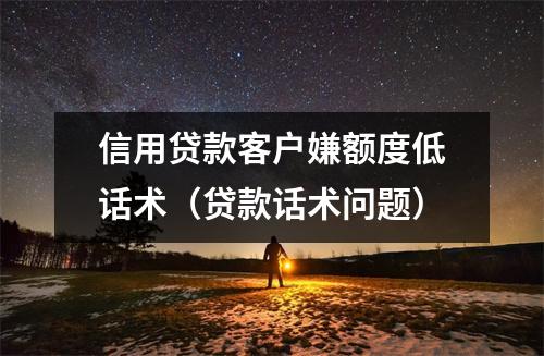 信用贷款客户嫌额度低话术（贷款话术问题）