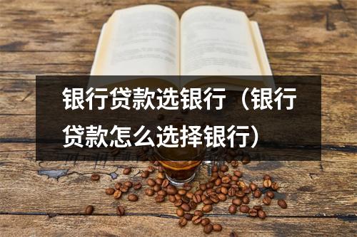 银行贷款选银行（银行贷款怎么选择银行）