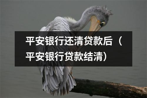 平安银行还清贷款后(平安银行贷款结清)