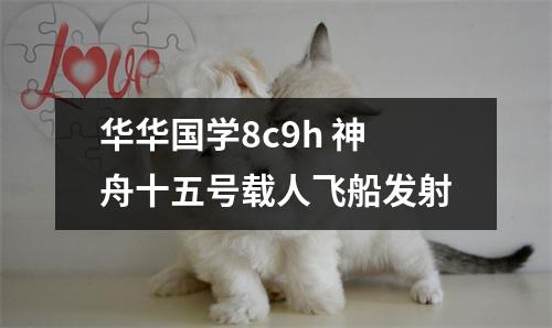 华华国学8c9h 神舟十五号载人飞船发射