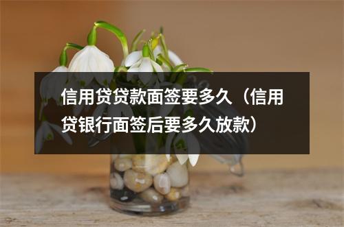 信用贷贷款面签要多久（信用贷银行面签后要多久放款）