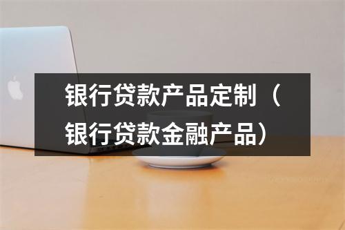 银行贷款产品定制（银行贷款金融产品）