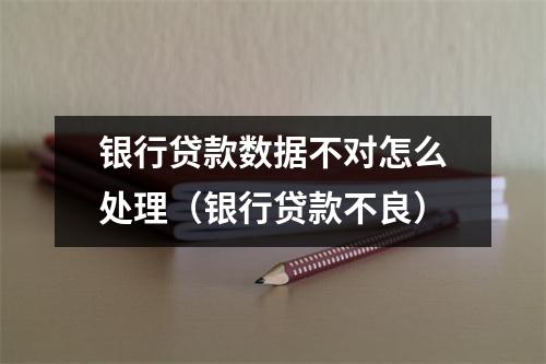银行贷款数据不对怎么处理（银行贷款不良）