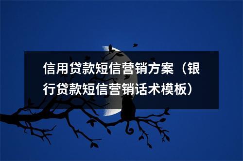 信用贷款短信营销方案（银行贷款短信营销话术模板）
