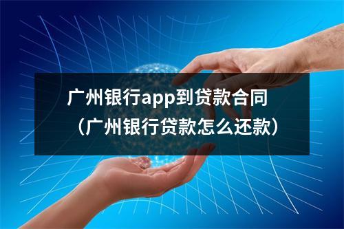 广州银行app到贷款合同（广州银行贷款怎么还款）