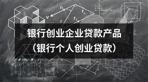 银行创业企业贷款产品（银行个人创业贷款）