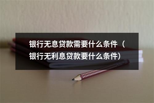 银行无息贷款需要什么条件（银行无利息贷款要什么条件）