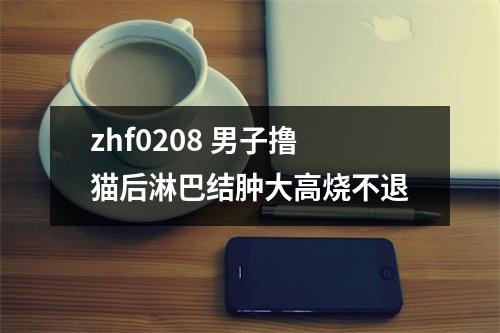 zhf0208 男子撸猫后淋巴结肿大高烧不退