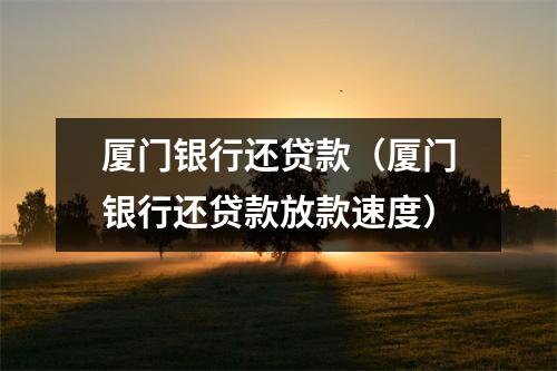 厦门银行还贷款（厦门银行还贷款放款速度）