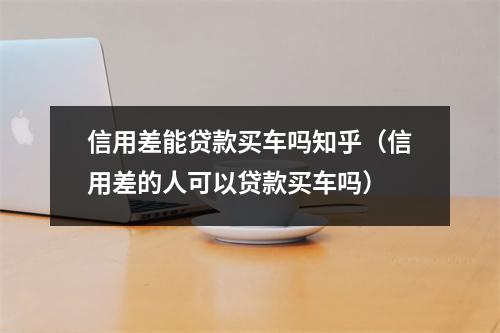 信用差能贷款买车吗知乎（信用差的人可以贷款买车吗）