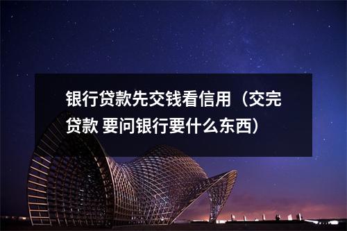 银行贷款先交钱看信用（交完贷款 要问银行要什么东西）