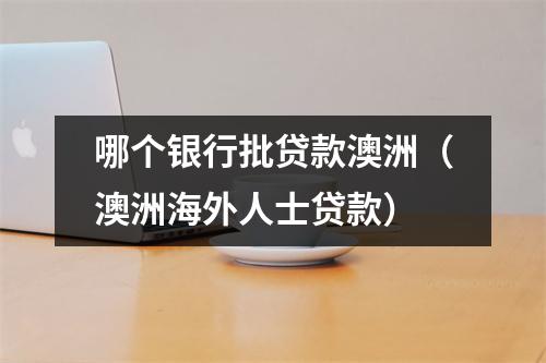 哪个银行批贷款澳洲（澳洲海外人士贷款）