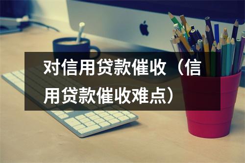 对信用贷款催收(信用贷款催收难点)