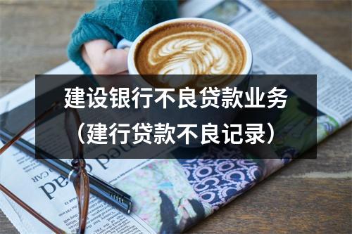 建设银行不良贷款业务（建行贷款不良记录）