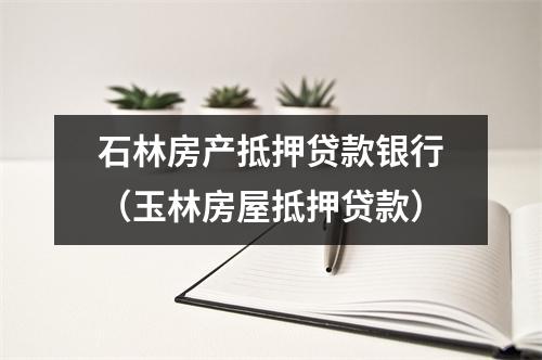 石林房产抵押贷款银行（玉林房屋抵押贷款）
