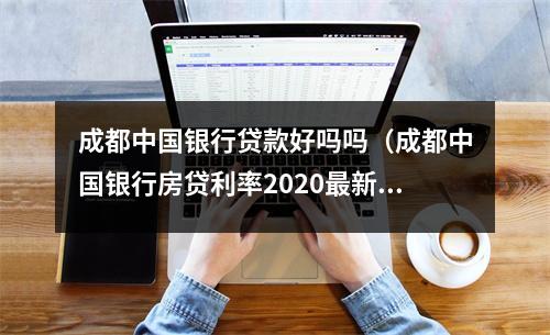 成都中国银行贷款好吗吗（成都中国银行房贷利率2020最新公告）