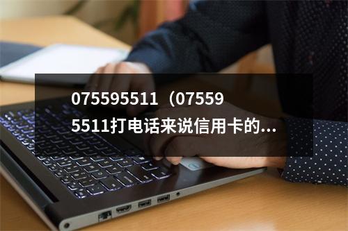 075595511（075595511打电话来说信用卡的事情）