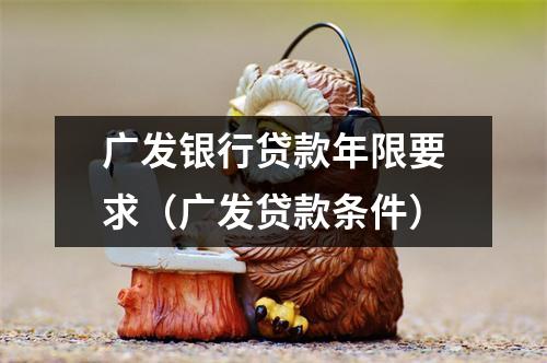 广发银行贷款年限要求（广发贷款条件）