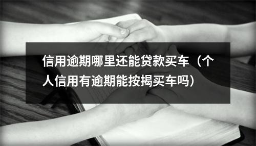 信用逾期哪里还能贷款买车（个人信用有逾期能按揭买车吗）