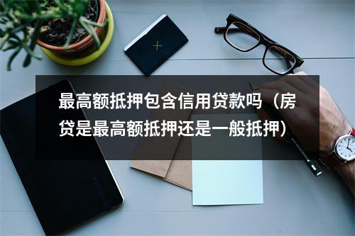 最高额抵押包含信用贷款吗（房贷是最高额抵押还是一般抵押）