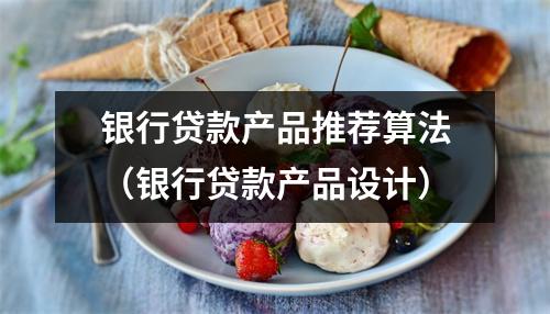 银行贷款产品推荐算法（银行贷款产品设计）