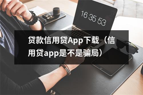 贷款信用贷App下载（信用贷app是不是骗局）
