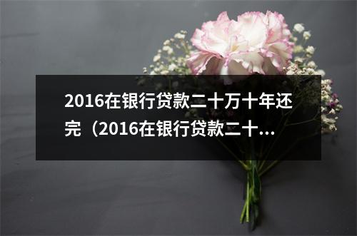 2016在银行贷款二十万十年还完（2016在银行贷款二十万十年还完怎么算）