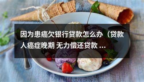 因为患癌欠银行贷款怎么办(贷款人癌症晚期 无力偿还贷款 咋办)