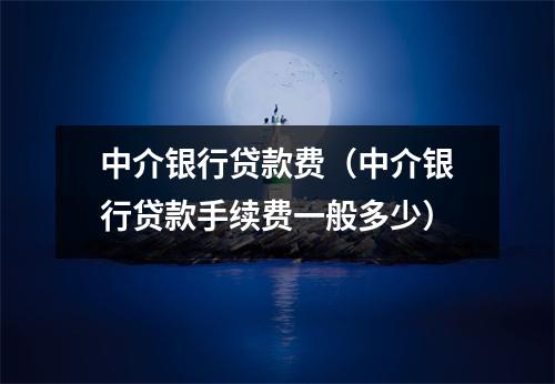中介银行贷款费（中介银行贷款手续费一般多少）
