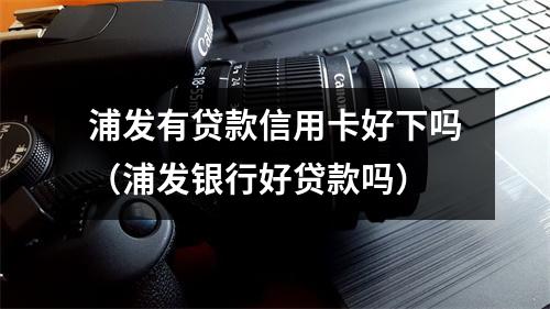浦发有贷款信用卡好下吗(浦发银行好贷款吗)