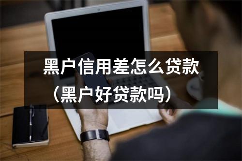 黑户信用差怎么贷款（黑户好贷款吗）