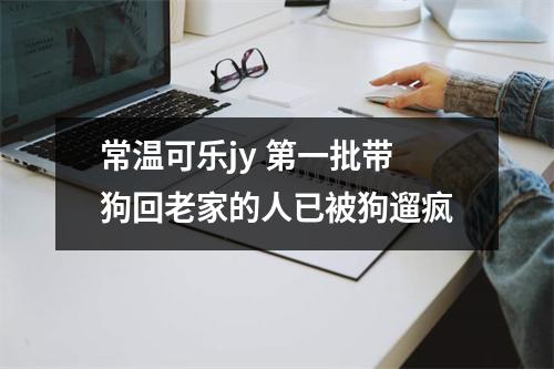 常温可乐jy 第一批带狗回老家的人已被狗遛疯