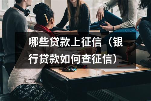 哪些贷款上征信（银行贷款如何查征信）