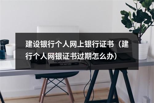 建设银行个人网上银行证书（建行个人网银证书过期怎么办）