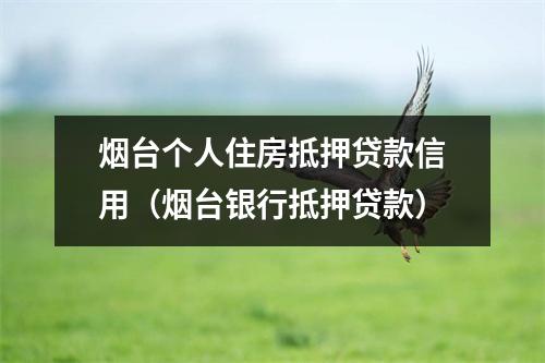 烟台个人住房抵押贷款信用（烟台银行抵押贷款）