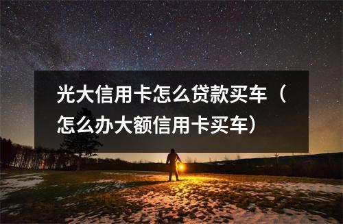 光大信用卡怎么贷款买车（怎么办大额信用卡买车）