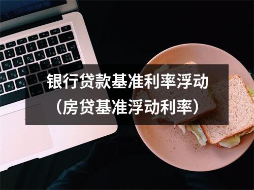 银行贷款基准利率浮动（房贷基准浮动利率）