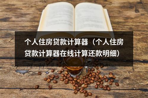 个人住房贷款计算器（个人住房贷款计算器在线计算还款明细）