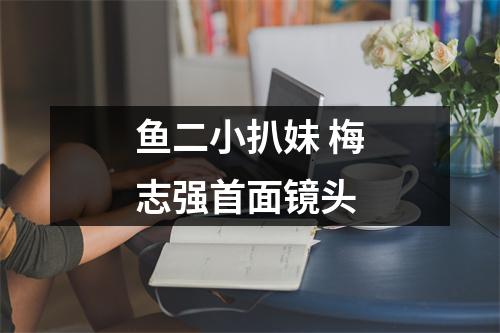 鱼二小扒妹 梅志强首面镜头