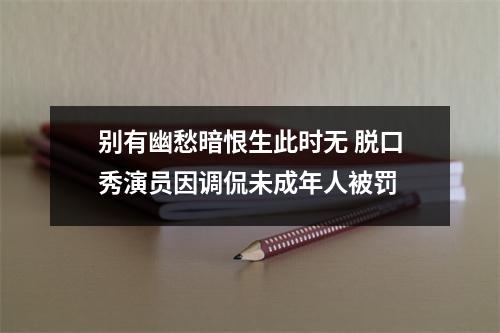 别有幽愁暗恨生此时无 脱口秀演员因调侃未成年人被罚