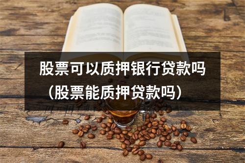 股票可以质押银行贷款吗（股票能质押贷款吗）