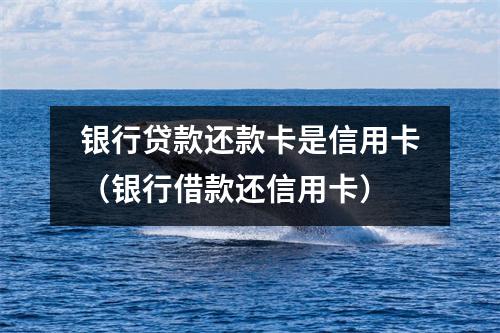 银行贷款还款卡是信用卡（银行借款还信用卡）