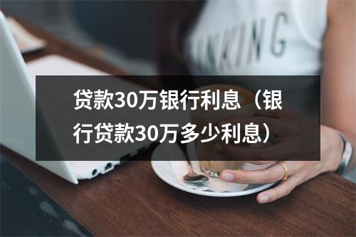 贷款30万银行利息(银行贷款30万多少利息)